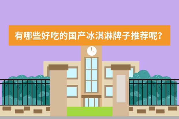 有哪些好吃的国产冰淇淋牌子推荐呢？