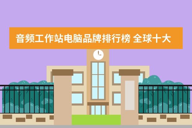 音频工作站电脑品牌排行榜 全球十大顶级电脑品牌排行榜（揭秘电脑行业巨头）