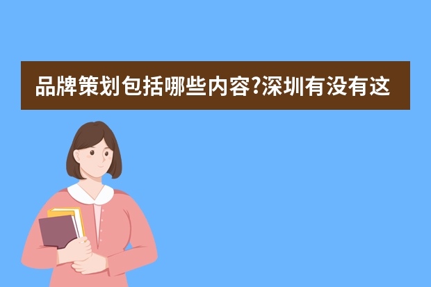品牌策划包括哪些内容?深圳有没有这方面专业的公司？