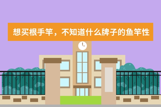 想买根手竿，不知道什么牌子的鱼竿性价比比较高？