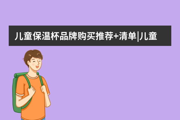 儿童保温杯品牌购买推荐+清单|儿童保温杯买哪个牌子好，200元左右儿童保温杯怎么选，看这个榜单就够了