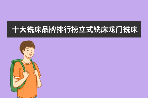 十大铣床品牌排行榜立式铣床龙门铣床品牌榜中榜（Maigoo） 全球汽车零部件供应商排名，全球汽车零部件100强
