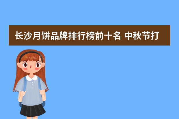 长沙月饼品牌排行榜前十名 中秋节打算商务送礼,有档次、有品位的冰皮月饼给推荐一下吧?