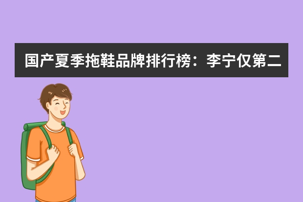 国产夏季拖鞋品牌排行榜：李宁仅第二，第一远销海内外（十大凉拖鞋品牌排行：阿迪耐克均上榜，匹克态极评价最好）