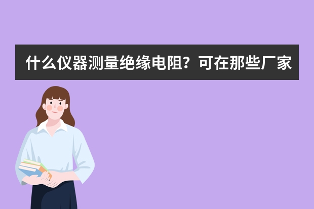 什么仪器测量绝缘电阻?可在那些厂家购买?