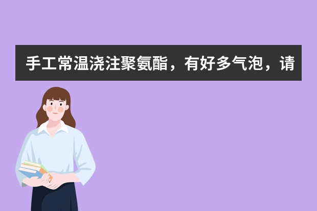 手工常温浇注聚氨酯，有好多气泡，请问怎么操作才对 常温浇注型聚氨酯：把预聚物和固化剂搅拌混合后，倒入