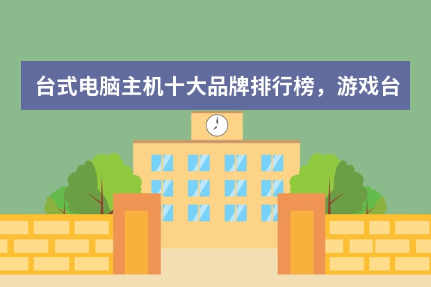 台式电脑主机十大品牌排行榜，游戏台式电脑什么牌子好，电竞主机哪个牌子好