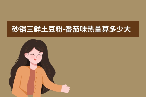 砂锅三鲜土豆粉-番茄味热量算多少大卡每100g？