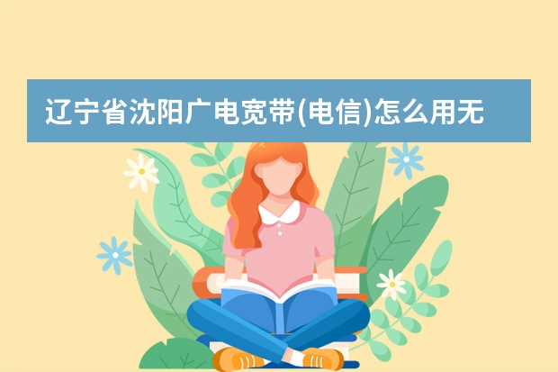 辽宁省沈阳广电宽带(电信)怎么用无线路由器共享上网？急急~