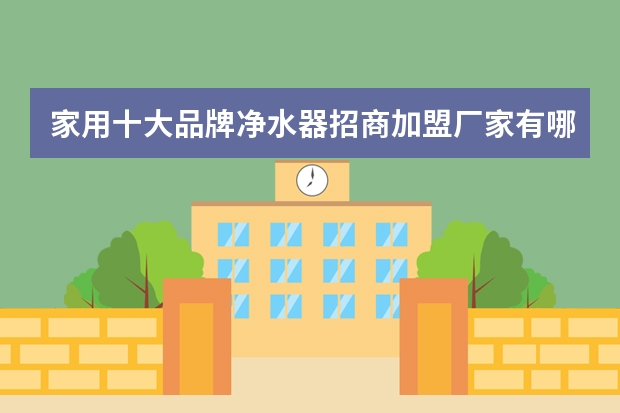 家用十大品牌净水器招商加盟厂家有哪些？