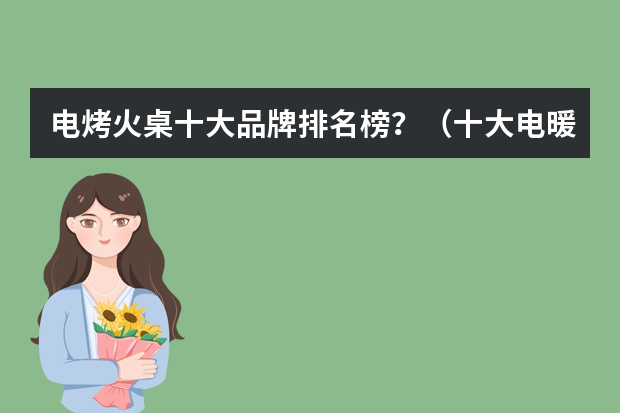 电烤火桌十大品牌排名榜？（十大电暖桌品牌排行榜(电暖桌十大名牌)）