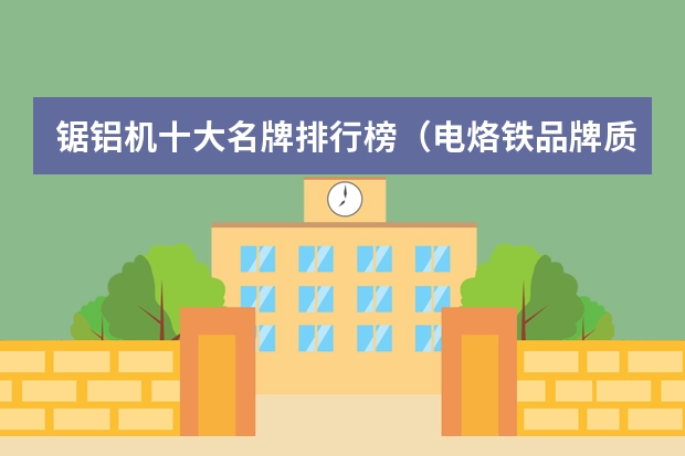 锯铝机十大名牌排行榜（电烙铁品牌质量排行榜）