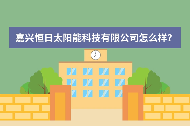嘉兴恒日太阳能科技有限公司怎么样？