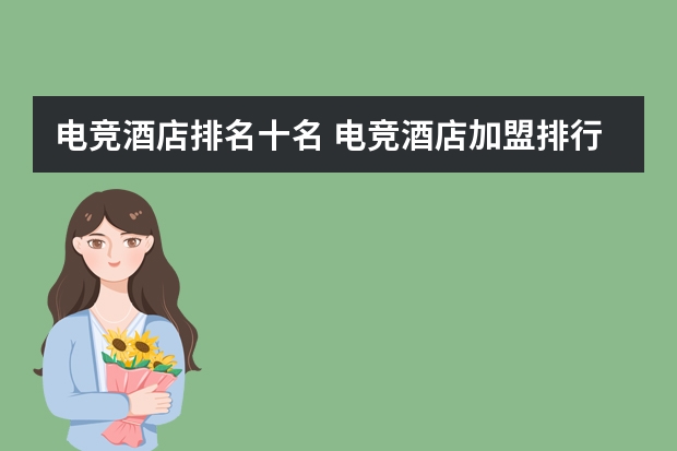 电竞酒店排名十名 电竞酒店加盟排行榜(6月公布) 高端酒店加盟哪家好 酒店十大加盟品牌排行榜