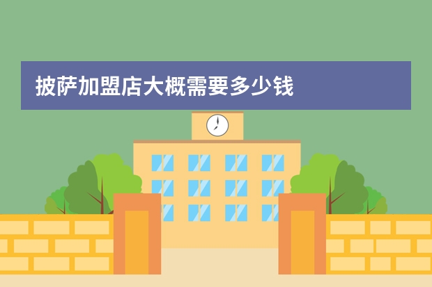披萨加盟店大概需要多少钱