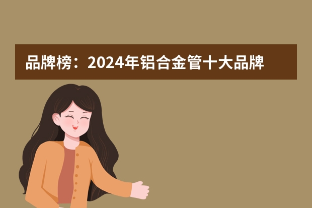 品牌榜：2024年铝合金管十大品牌排行榜 投票结果公布【新】 铝合金十大品牌