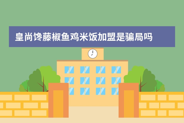 皇尚馋藤椒鱼鸡米饭加盟是骗局吗