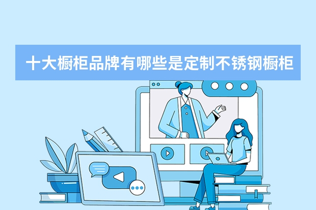 十大橱柜品牌有哪些是定制不锈钢橱柜的