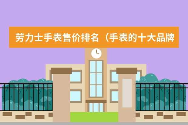 劳力士手表售价排名（手表的十大品牌劳力士）
