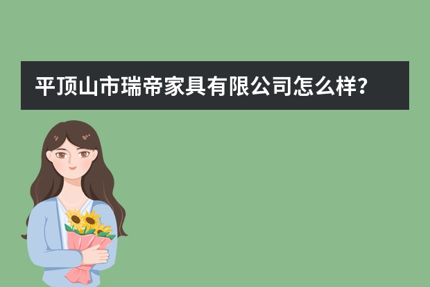 平顶山市瑞帝家具有限公司怎么样？