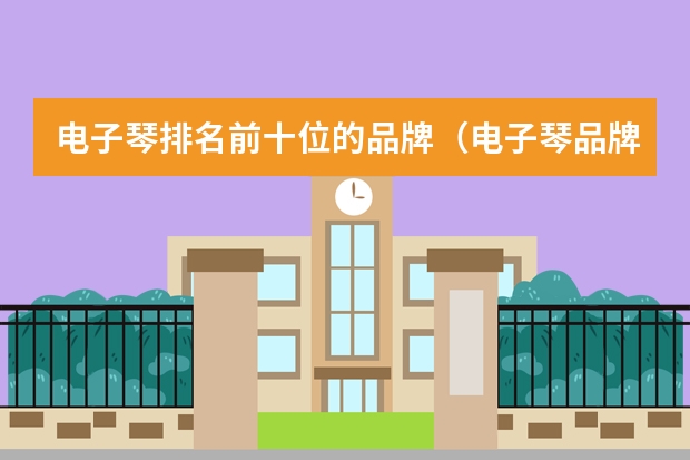 电子琴排名前十位的品牌(电子琴品牌排行榜电子琴品牌)