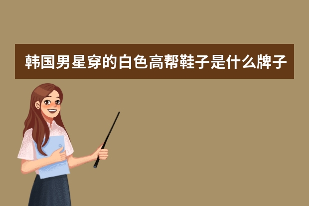 韩国男星穿的白色高帮鞋子是什么牌子的？