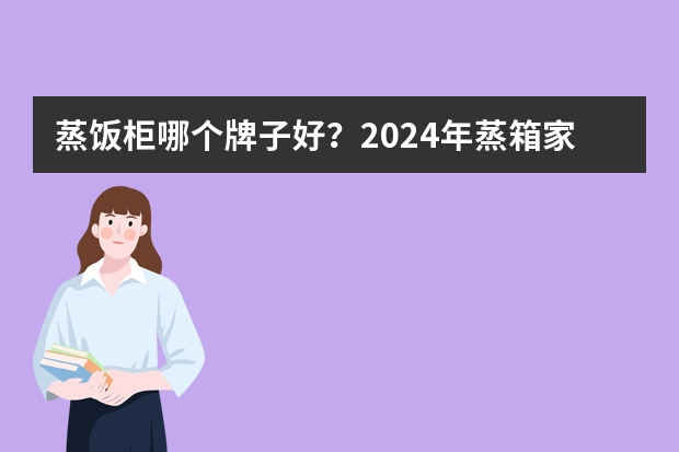 蒸饭柜哪个牌子好？2024年蒸箱家用推荐，商用蒸饭机|蒸饭车|电蒸箱|蒸包炉怎么选？（618更新）