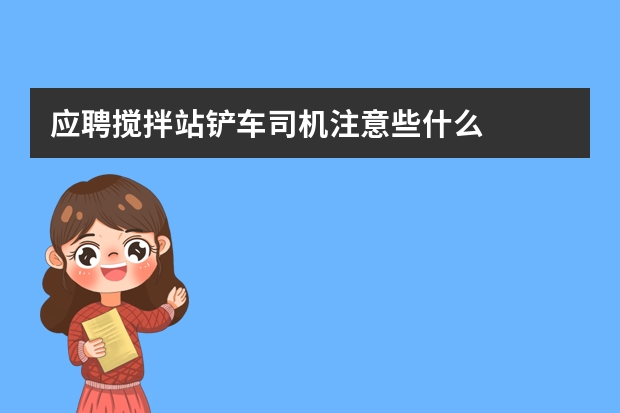 应聘搅拌站铲车司机注意些什么