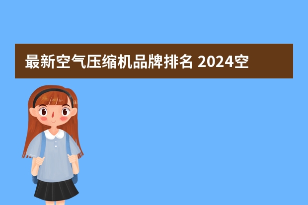 最新空气压缩机品牌排名 2024空气压缩机十大品牌（Maigoo）（品牌榜：2024年压缩机十大品牌排行榜 投票结果公布）