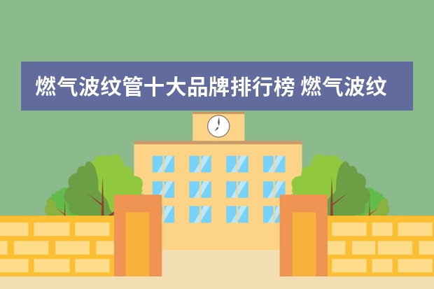 燃气波纹管十大品牌排行榜 燃气波纹管什么牌子好