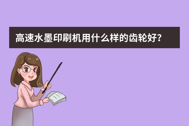 高速水墨印刷机用什么样的齿轮好？