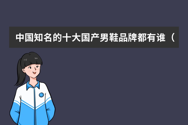 中国知名的十大国产男鞋品牌都有谁（品牌榜：2024年男鞋十大品牌排行榜投票结果公布）