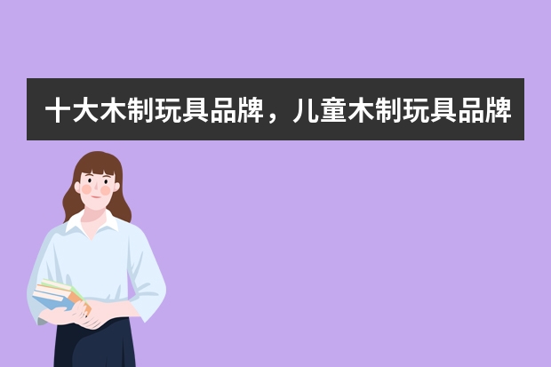 十大木制玩具品牌，儿童木制玩具品牌推荐，木制玩具哪个牌子好