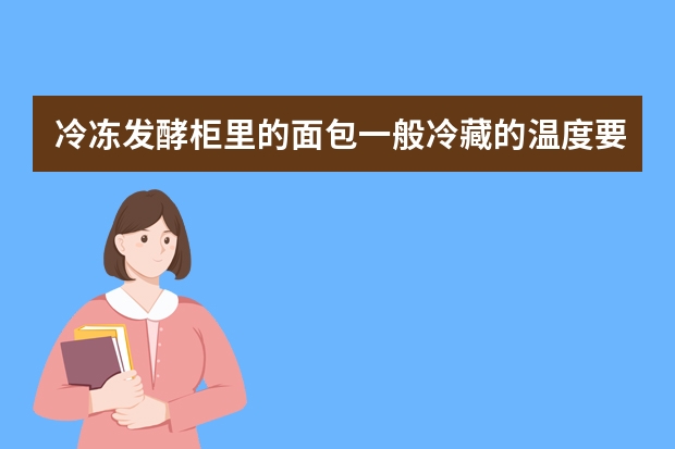 冷冻发酵柜里的面包一般冷藏的温度要调多少？醒发的温度多少？湿度是多少？醒发多长时间？谢谢！