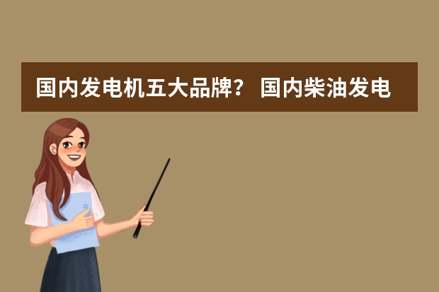 国内发电机五大品牌？ 国内柴油发电机组品牌十大厂家？