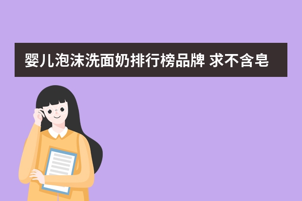 婴儿泡沫洗面奶排行榜品牌 求不含皂基的泡沫洗面奶，常见品牌