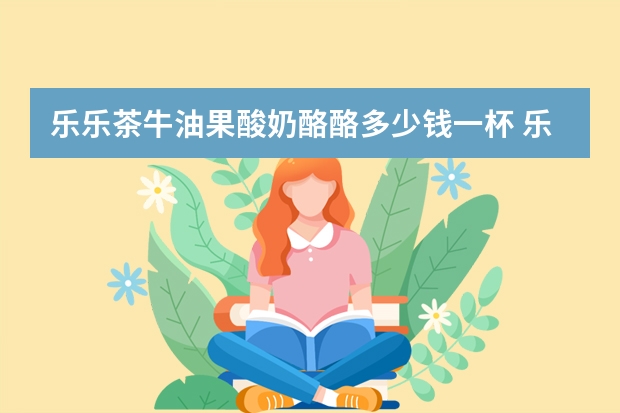 乐乐茶牛油果酸奶酪酪多少钱一杯 乐乐茶敦煌飞天牛油果小仙女好喝吗