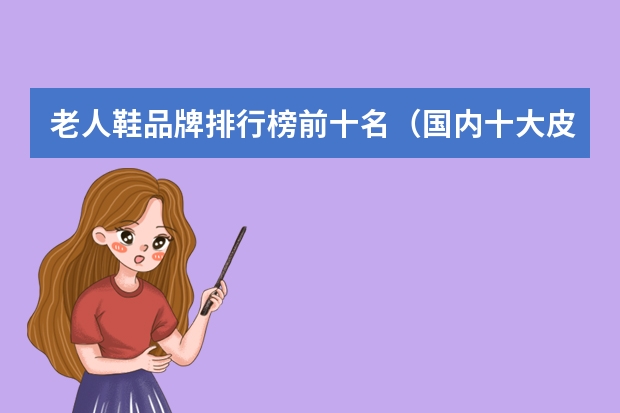 老人鞋品牌排行榜前十名（国内十大皮鞋品牌排行榜 中国皮鞋品牌前十大排名）