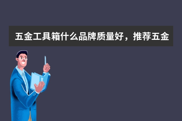 五金工具箱什么品牌质量好，推荐五金工具箱品牌排行榜前十名