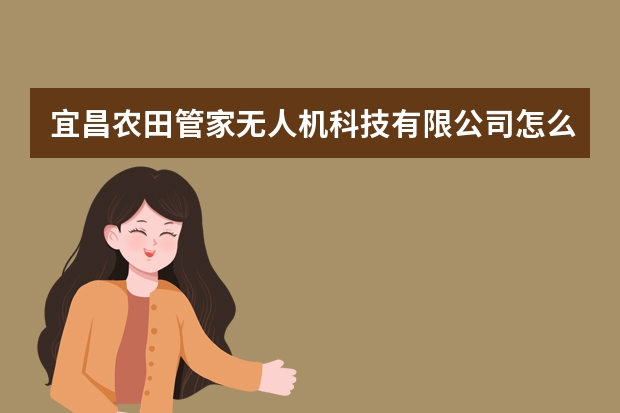 宜昌农田管家无人机科技有限公司怎么样