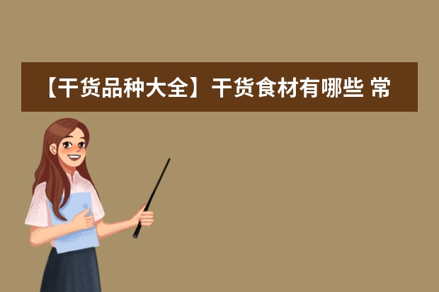 【干货品种大全】干货食材有哪些 常见干货制品选购详解