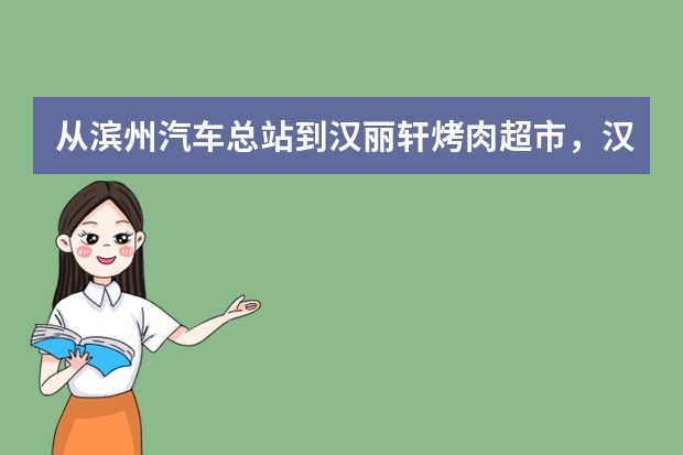 从滨州汽车总站到汉丽轩烤肉超市，汉正轩，清水海，第一烤场 怎么走啊 求各位了