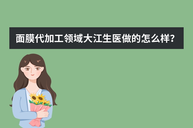 面膜代加工领域大江生医做的怎么样？