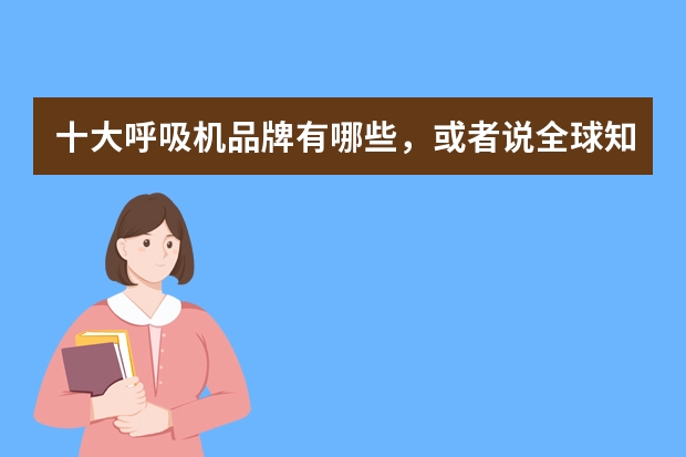 十大呼吸机品牌有哪些，或者说全球知名呼吸机品牌有哪些