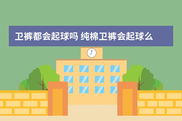 卫裤都会起球吗 纯棉卫裤会起球么