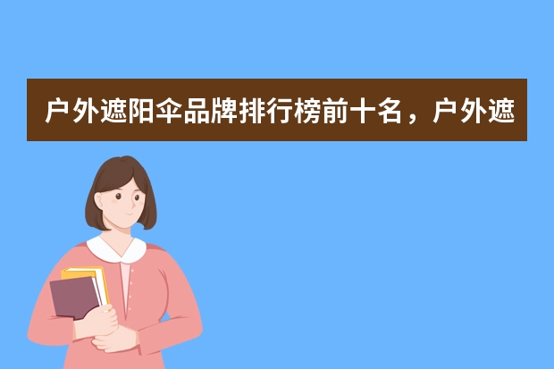 户外遮阳伞品牌排行榜前十名，户外遮阳伞什么牌子的质量好，户外遮阳伞什么牌子好，庭院伞哪个牌子的好