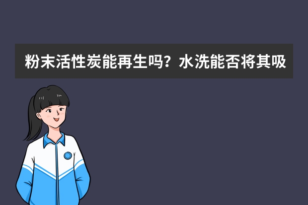 粉末活性炭能再生吗？水洗能否将其吸附的杂质洗掉？