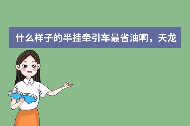 什么样子的半挂牵引车最省油啊，天龙，欧曼，豪沃，新大威，奥威，J6……