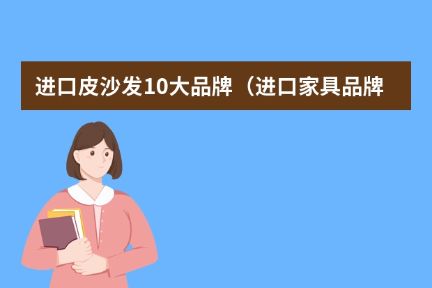 进口皮沙发10大品牌（进口家具品牌排行榜品牌介绍）