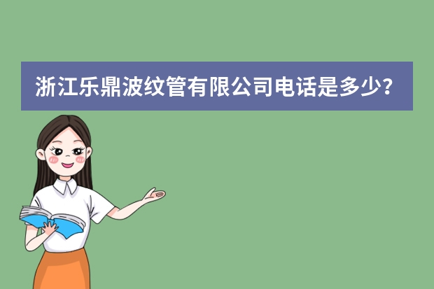 浙江乐鼎波纹管有限公司电话是多少？